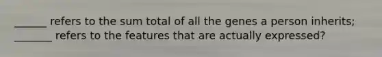 ______ refers to the sum total of all the genes a person inherits; _______ refers to the features that are actually expressed?