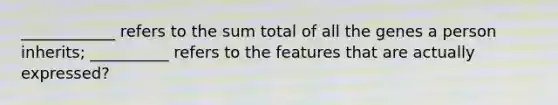 ____________ refers to the sum total of all the genes a person inherits; __________ refers to the features that are actually expressed?