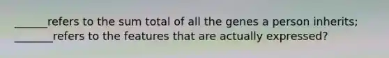 ______refers to the sum total of all the genes a person inherits; _______refers to the features that are actually expressed?