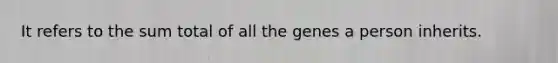 It refers to the sum total of all the genes a person inherits.