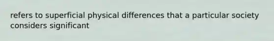 refers to superficial physical differences that a particular society considers significant