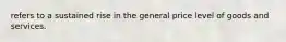 refers to a sustained rise in the general price level of goods and services.