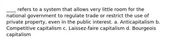 ____ refers to a system that allows very little room for the national government to regulate trade or restrict the use of private property, even in the public interest. a. Anticapitalism b. Competitive capitalism c. Laissez-faire capitalism d. Bourgeois capitalism