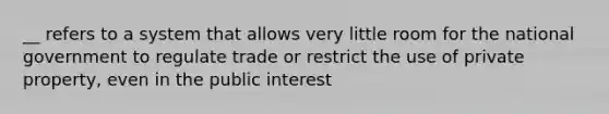 __ refers to a system that allows very little room for the national government to regulate trade or restrict the use of private property, even in the public interest