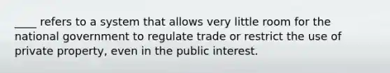 ____ refers to a system that allows very little room for the national government to regulate trade or restrict the use of private property, even in the public interest.