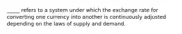 _____ refers to a system under which the exchange rate for converting one currency into another is continuously adjusted depending on the laws of supply and demand.