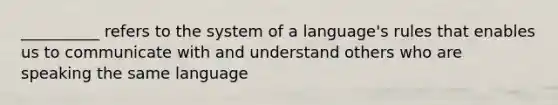 __________ refers to the system of a language's rules that enables us to communicate with and understand others who are speaking the same language