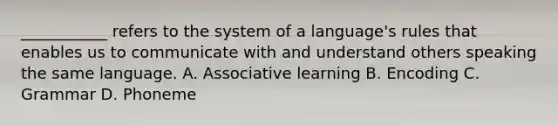 ___________ refers to the system of a language's rules that enables us to communicate with and understand others speaking the same language. A. Associative learning B. Encoding C. Grammar D. Phoneme