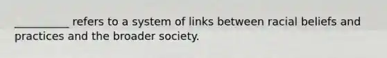 __________ refers to a system of links between racial beliefs and practices and the broader society.