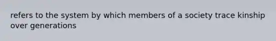 refers to the system by which members of a society trace kinship over generations