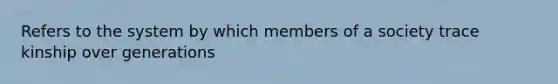 Refers to the system by which members of a society trace kinship over generations