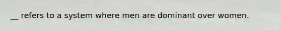 __ refers to a system where men are dominant over women.