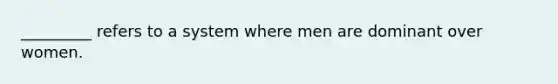 _________ refers to a system where men are dominant over women.