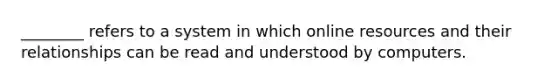 ________ refers to a system in which online resources and their relationships can be read and understood by computers.