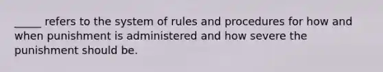 _____ refers to the system of rules and procedures for how and when punishment is administered and how severe the punishment should be.