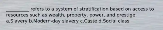 __________ refers to a system of stratification based on access to resources such as wealth, property, power, and prestige. a.Slavery b.Modern-day slavery c.Caste d.Social class