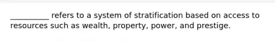 __________ refers to a system of stratification based on access to resources such as wealth, property, power, and prestige.