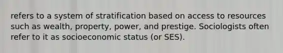 refers to a system of stratification based on access to resources such as wealth, property, power, and prestige. Sociologists often refer to it as socioeconomic status (or SES).