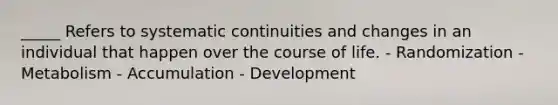 _____ Refers to systematic continuities and changes in an individual that happen over the course of life. - Randomization - Metabolism - Accumulation - Development