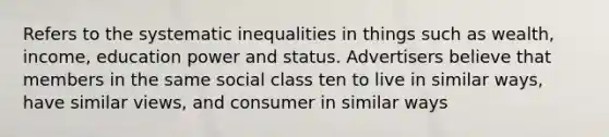 Refers to the systematic inequalities in things such as wealth, income, education power and status. Advertisers believe that members in the same social class ten to live in similar ways, have similar views, and consumer in similar ways