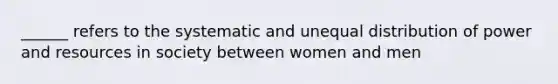 ______ refers to the systematic and unequal distribution of power and resources in society between women and men