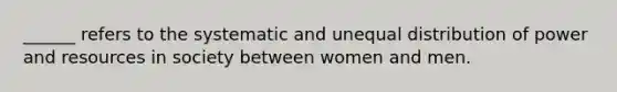 ______ refers to the systematic and unequal distribution of power and resources in society between women and men.