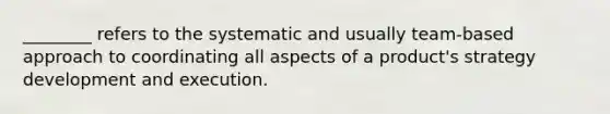 ​________ refers to the systematic and usually​ team-based approach to coordinating all aspects of a​ product's strategy development and execution.