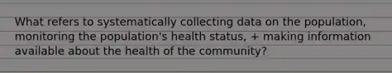 What refers to systematically collecting data on the population, monitoring the population's health status, + making information available about the health of the community?