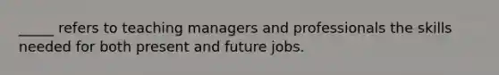 _____ refers to teaching managers and professionals the skills needed for both present and future jobs.