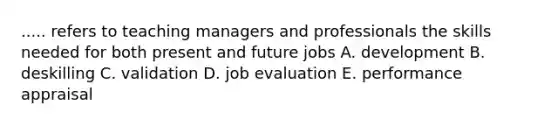 ..... refers to teaching managers and professionals the skills needed for both present and future jobs A. development B. deskilling C. validation D. job evaluation E. performance appraisal