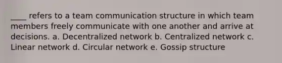 ____ refers to a team communication structure in which team members freely communicate with one another and arrive at decisions. a. Decentralized network b. Centralized network c. Linear network d. Circular network e. Gossip structure