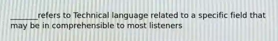 _______refers to Technical language related to a specific field that may be in comprehensible to most listeners