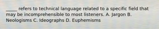 _____ refers to technical language related to a specific field that may be incomprehensible to most listeners. A. Jargon B. Neologisms C. Ideographs D. Euphemisms