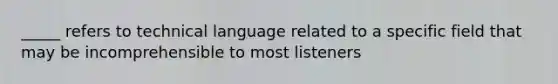 _____ refers to technical language related to a specific field that may be incomprehensible to most listeners