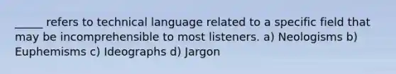 _____ refers to technical language related to a specific field that may be incomprehensible to most listeners. a) Neologisms b) Euphemisms c) Ideographs d) Jargon