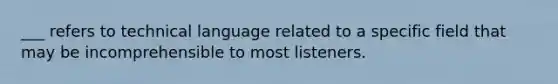 ___ refers to technical language related to a specific field that may be incomprehensible to most listeners.