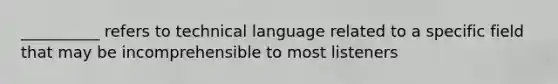 __________ refers to technical language related to a specific field that may be incomprehensible to most listeners