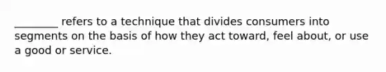 ​________ refers to a technique that divides consumers into segments on the basis of how they act​ toward, feel​ about, or use a good or service.