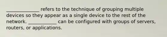 ______________ refers to the technique of grouping multiple devices so they appear as a single device to the rest of the network. ____________ can be configured with groups of servers, routers, or applications.