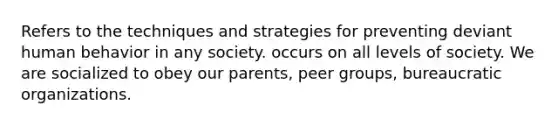 Refers to the techniques and strategies for preventing deviant human behavior in any society. occurs on all levels of society. We are socialized to obey our parents, peer groups, bureaucratic organizations.