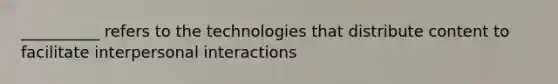 __________ refers to the technologies that distribute content to facilitate interpersonal interactions