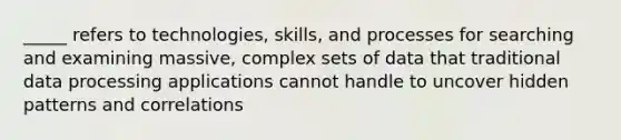 _____ refers to technologies, skills, and processes for searching and examining massive, complex sets of data that traditional data processing applications cannot handle to uncover hidden patterns and correlations