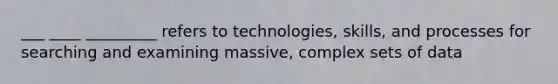 ___ ____ _________ refers to technologies, skills, and processes for searching and examining massive, complex sets of data