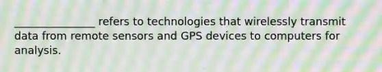 _______________ refers to technologies that wirelessly transmit data from remote sensors and GPS devices to computers for analysis.