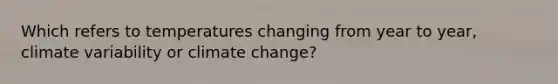 Which refers to temperatures changing from year to year, climate variability or climate change?