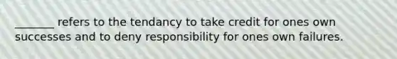 _______ refers to the tendancy to take credit for ones own successes and to deny responsibility for ones own failures.