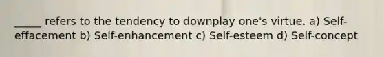 _____ refers to the tendency to downplay one's virtue. a) Self-effacement b) Self-enhancement c) Self-esteem d) Self-concept