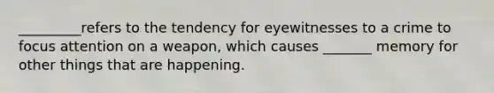 _________refers to the tendency for eyewitnesses to a crime to focus attention on a weapon, which causes _______ memory for other things that are happening.