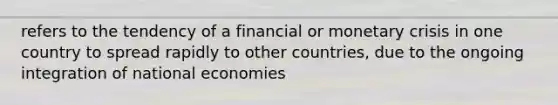 refers to the tendency of a financial or monetary crisis in one country to spread rapidly to other countries, due to the ongoing integration of national economies