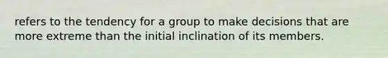 refers to the tendency for a group to make decisions that are more extreme than the initial inclination of its members.